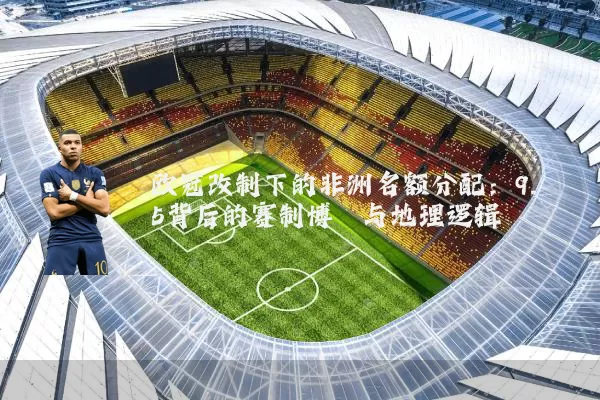 欧冠改制下的非洲名额分配:9.5背后的赛制博弈与地理逻辑
