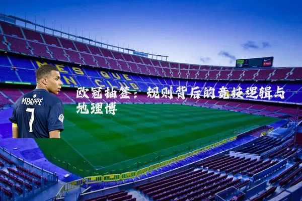 欧冠抽签：规则背后的竞技逻辑与地理博弈