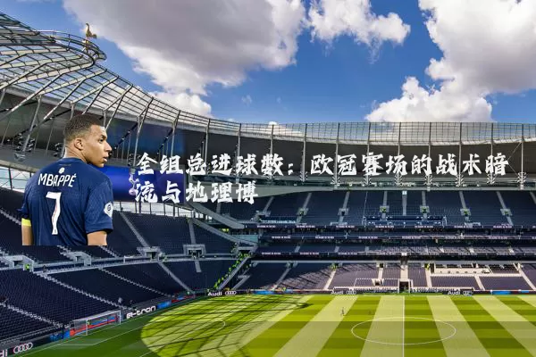 全组总进球数：欧冠赛场的战术暗流与地理博弈