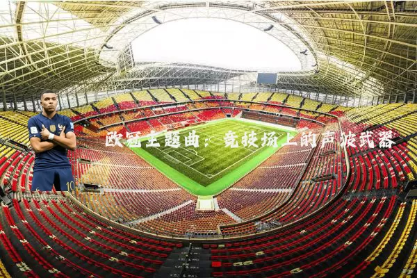 欧冠主题曲:竞技场上的声波武器