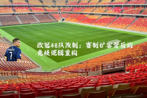 欧冠48队改制:赛制扩容背后的竞技逻辑重构