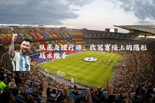 队医与理疗师:欧冠赛场上的隐形战术推手