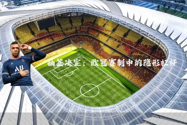 抽签决定:欧冠赛制中的隐形杠杆