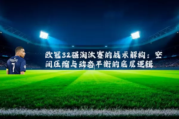 欧冠32强淘汰赛的战术解构:空间压缩与动态平衡的底层逻辑