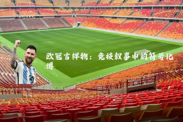 欧冠吉祥物:竞技叙事中的符号化博弈