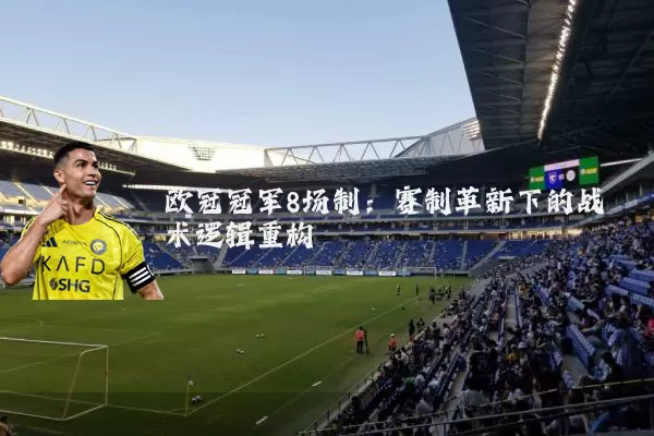 欧冠冠军8场制:赛制革新下的战术逻辑重构